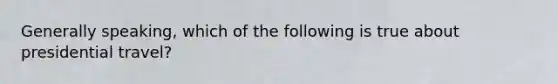 Generally speaking, which of the following is true about presidential travel?