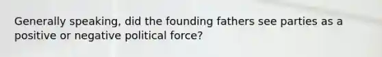 Generally speaking, did the founding fathers see parties as a positive or negative political force?