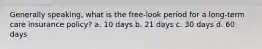Generally speaking, what is the free-look period for a long-term care insurance policy? a. 10 days b. 21 days c. 30 days d. 60 days