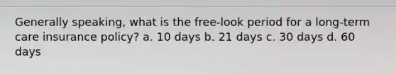 Generally speaking, what is the free-look period for a long-term care insurance policy? a. 10 days b. 21 days c. 30 days d. 60 days