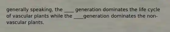 generally speaking, the ____ generation dominates the life cycle of vascular plants while the ____generation dominates the non-vascular plants.