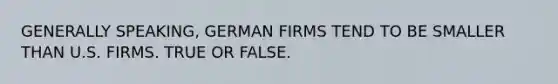 GENERALLY SPEAKING, GERMAN FIRMS TEND TO BE SMALLER THAN U.S. FIRMS. TRUE OR FALSE.