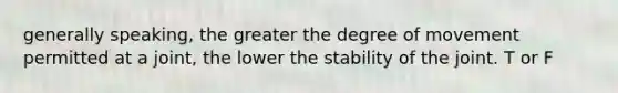 generally speaking, the greater the degree of movement permitted at a joint, the lower the stability of the joint. T or F