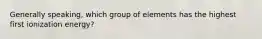 Generally speaking, which group of elements has the highest first ionization energy?