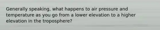 Generally speaking, what happens to air pressure and temperature as you go from a lower elevation to a higher elevation in the troposphere?