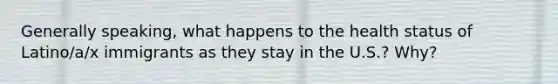 Generally speaking, what happens to the health status of Latino/a/x immigrants as they stay in the U.S.? Why?