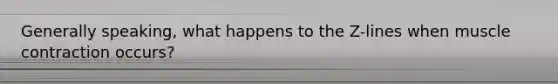 Generally speaking, what happens to the Z-lines when muscle contraction occurs?