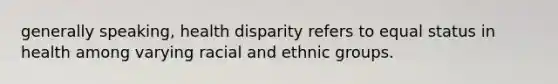 generally speaking, health disparity refers to equal status in health among varying racial and ethnic groups.