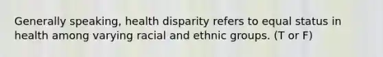 Generally speaking, health disparity refers to equal status in health among varying racial and ethnic groups. (T or F)