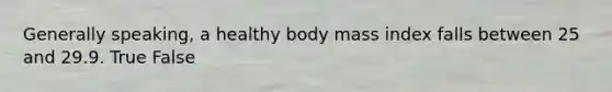 Generally speaking, a healthy body mass index falls between 25 and 29.9. True False