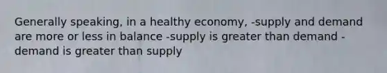 Generally speaking, in a healthy economy, -supply and demand are more or less in balance -supply is greater than demand -demand is greater than supply