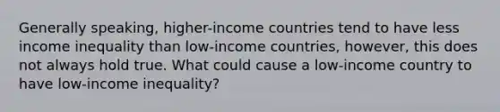 Generally speaking, higher-income countries tend to have less income inequality than low-income countries, however, this does not always hold true. What could cause a low-income country to have low-income inequality?