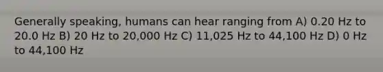 Generally speaking, humans can hear ranging from A) 0.20 Hz to 20.0 Hz B) 20 Hz to 20,000 Hz C) 11,025 Hz to 44,100 Hz D) 0 Hz to 44,100 Hz