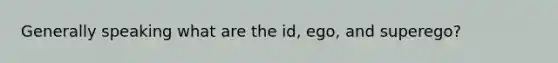 Generally speaking what are the id, ego, and superego?