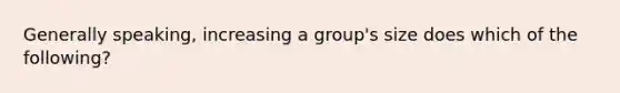 Generally speaking, increasing a group's size does which of the following?