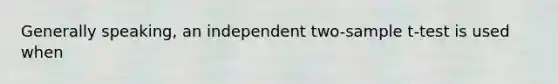 Generally speaking, an independent two-sample t-test is used when