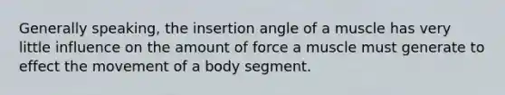 Generally speaking, the insertion angle of a muscle has very little influence on the amount of force a muscle must generate to effect the movement of a body segment.