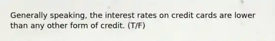 Generally speaking, the interest rates on credit cards are lower than any other form of credit. (T/F)