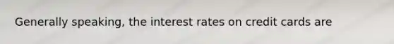 Generally speaking, the interest rates on credit cards are