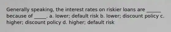 Generally speaking, the interest rates on riskier loans are ______ because of _____. a. lower; default risk b. lower; discount policy c. higher; discount policy d. higher; default risk