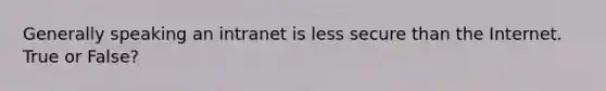 Generally speaking an intranet is less secure than the Internet. True or False?