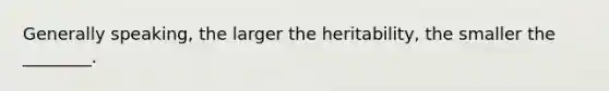 Generally speaking, the larger the heritability, the smaller the ________.