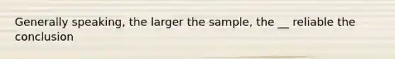 Generally speaking, the larger the sample, the __ reliable the conclusion