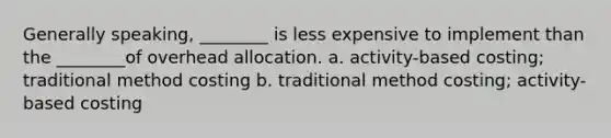 Generally speaking, ________ is less expensive to implement than the ________of overhead allocation. a. activity-based costing; traditional method costing b. traditional method costing; activity-based costing