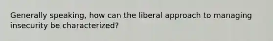 Generally speaking, how can the liberal approach to managing insecurity be characterized?