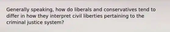 Generally speaking, how do liberals and conservatives tend to differ in how they interpret civil liberties pertaining to the criminal justice system?