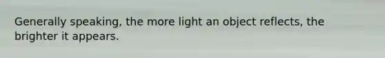 Generally speaking, the more light an object reflects, the brighter it appears.