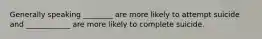 Generally speaking ________ are more likely to attempt suicide and ____________ are more likely to complete suicide.