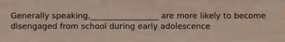 Generally speaking,_________________ are more likely to become disengaged from school during early adolescence