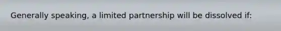 Generally speaking, a limited partnership will be dissolved if: