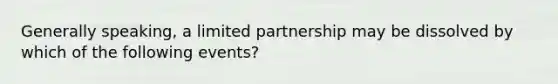 Generally speaking, a limited partnership may be dissolved by which of the following events?