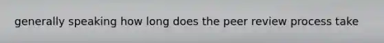 generally speaking how long does the peer review process take