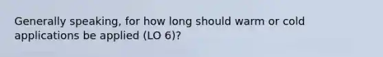 Generally speaking, for how long should warm or cold applications be applied (LO 6)?