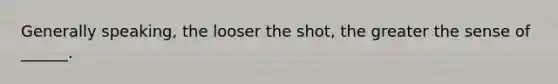 Generally speaking, the looser the shot, the greater the sense of ______.