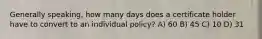 Generally speaking, how many days does a certificate holder have to convert to an individual policy? A) 60 B) 45 C) 10 D) 31