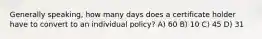 Generally speaking, how many days does a certificate holder have to convert to an individual policy? A) 60 B) 10 C) 45 D) 31