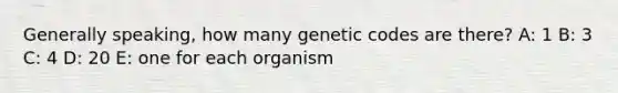 Generally speaking, how many genetic codes are there? A: 1 B: 3 C: 4 D: 20 E: one for each organism