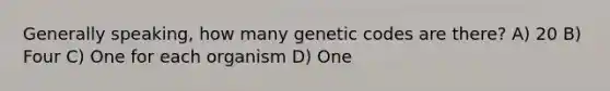 Generally speaking, how many genetic codes are there? A) 20 B) Four C) One for each organism D) One