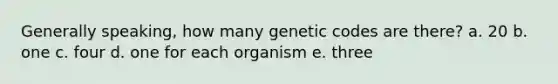 Generally speaking, how many genetic codes are there? a. 20 b. one c. four d. one for each organism e. three