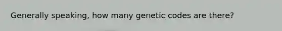 Generally speaking, how many genetic codes are there?