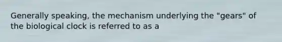 Generally speaking, the mechanism underlying the "gears" of the biological clock is referred to as a
