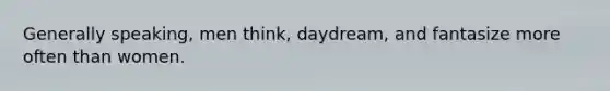 Generally speaking, men think, daydream, and fantasize more often than women.