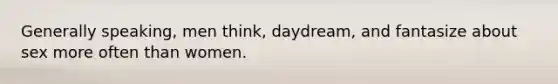 Generally speaking, men think, daydream, and fantasize about sex more often than women.