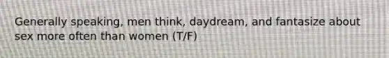 Generally speaking, men think, daydream, and fantasize about sex more often than women (T/F)