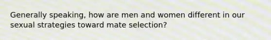 Generally speaking, how are men and women different in our sexual strategies toward mate selection?