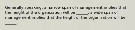 Generally speaking, a narrow span of management implies that the height of the organization will be ______; a wide span of management implies that the height of the organization will be ______.